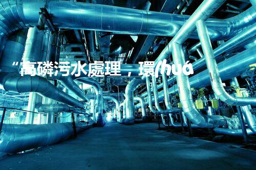 “高磷污水處理，環(huán)保先鋒，守護碧水藍天！”
